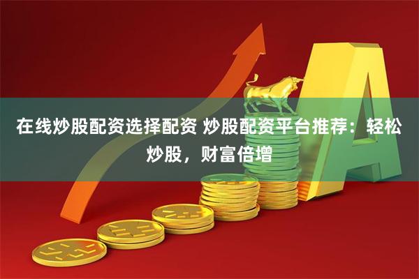 在线炒股配资选择配资 炒股配资平台推荐：轻松炒股，财富倍增