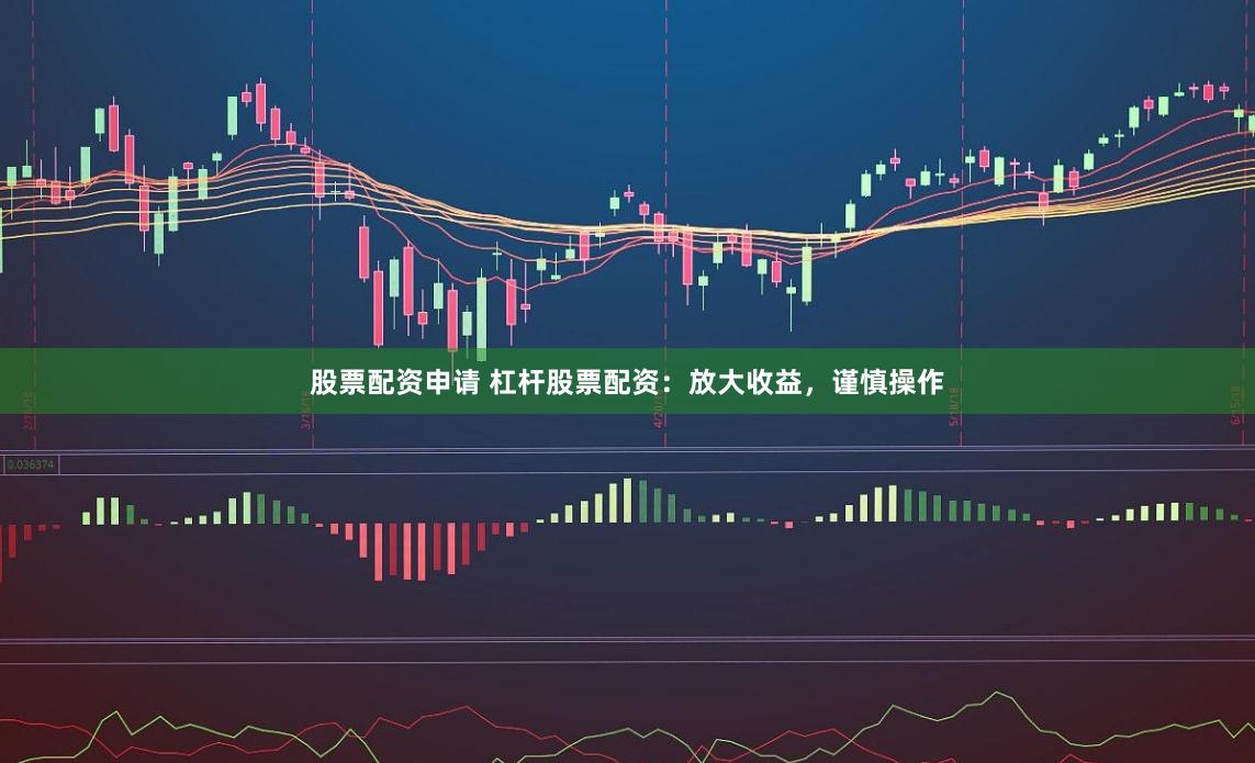 股票配资申请 杠杆股票配资：放大收益，谨慎操作