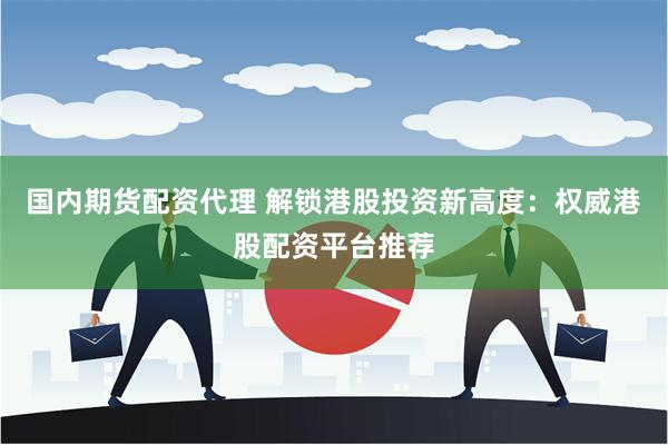 国内期货配资代理 解锁港股投资新高度：权威港股配资平台推荐