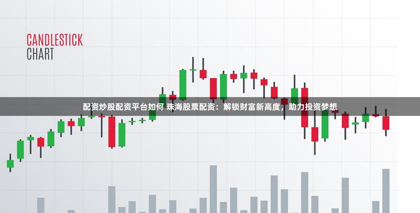 配资炒股配资平台如何 珠海股票配资：解锁财富新高度，助力投资梦想