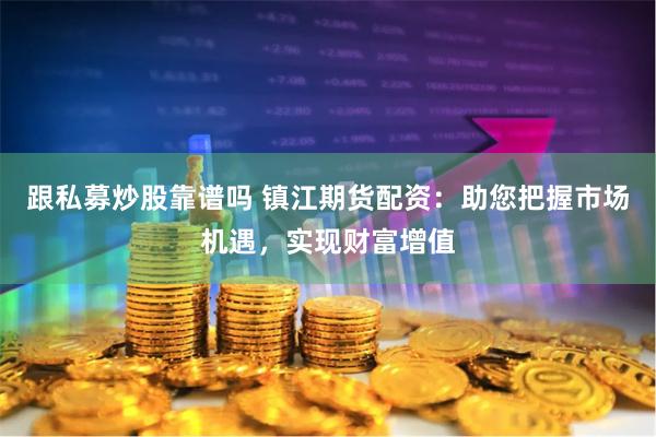 跟私募炒股靠谱吗 镇江期货配资：助您把握市场机遇，实现财富增值