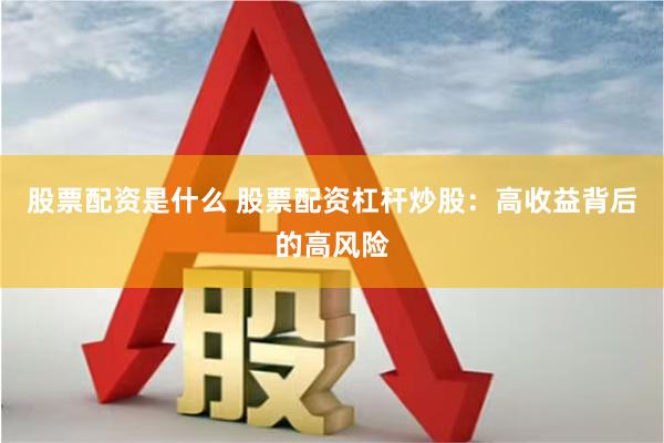 股票配资是什么 股票配资杠杆炒股：高收益背后的高风险