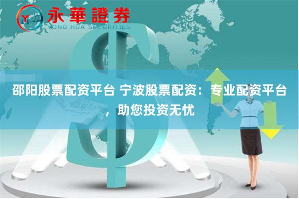 邵阳股票配资平台 宁波股票配资：专业配资平台，助您投资无忧