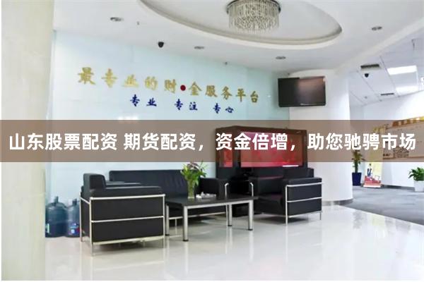 山东股票配资 期货配资，资金倍增，助您驰骋市场