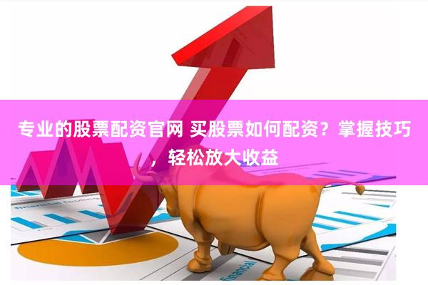 专业的股票配资官网 买股票如何配资？掌握技巧，轻松放大收益