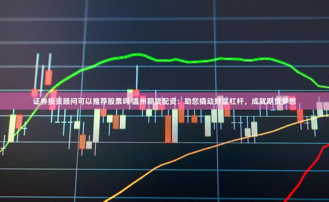 证券投资顾问可以推荐股票吗 温州期货配资：助您撬动财富杠杆，成就期货梦想