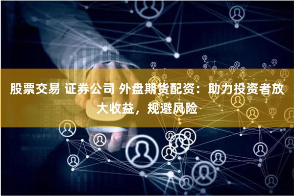 股票交易 证券公司 外盘期货配资：助力投资者放大收益，规避风险