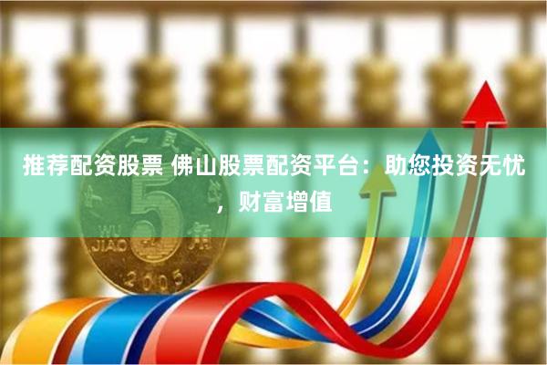 推荐配资股票 佛山股票配资平台：助您投资无忧，财富增值
