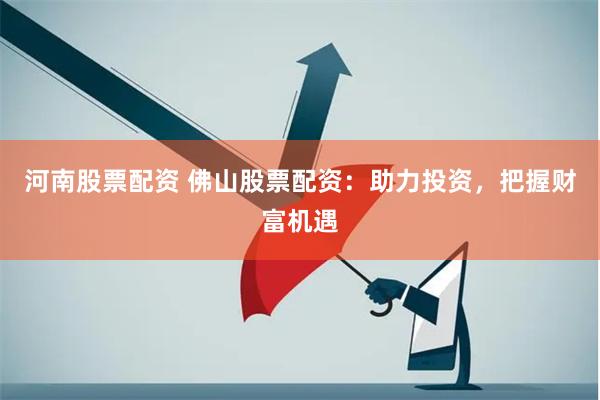 河南股票配资 佛山股票配资：助力投资，把握财富机遇