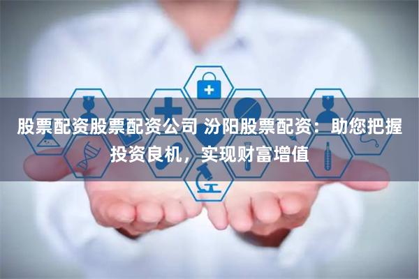 股票配资股票配资公司 汾阳股票配资：助您把握投资良机，实现财富增值