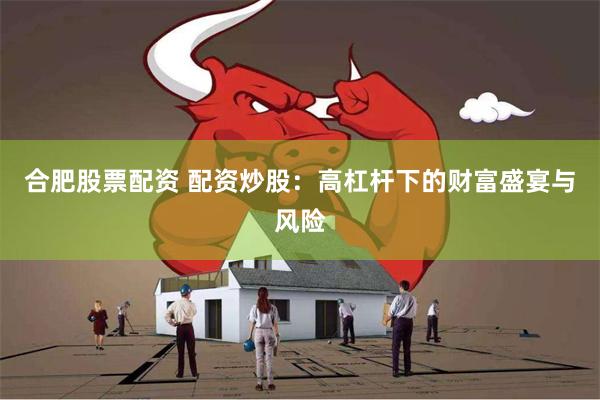 合肥股票配资 配资炒股：高杠杆下的财富盛宴与风险