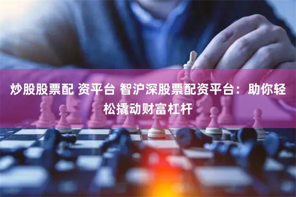 炒股股票配 资平台 智沪深股票配资平台：助你轻松撬动财富杠杆