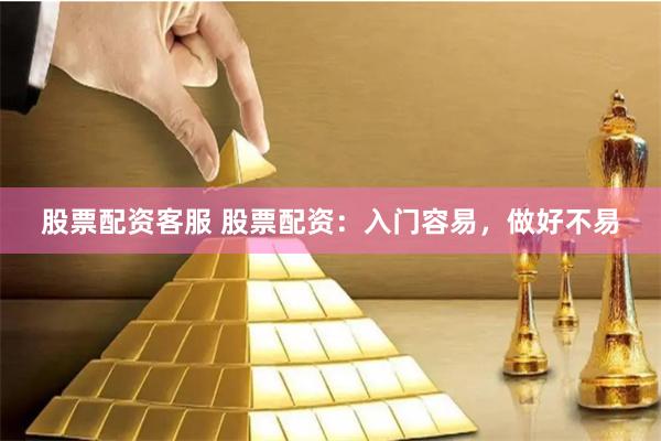 股票配资客服 股票配资：入门容易，做好不易