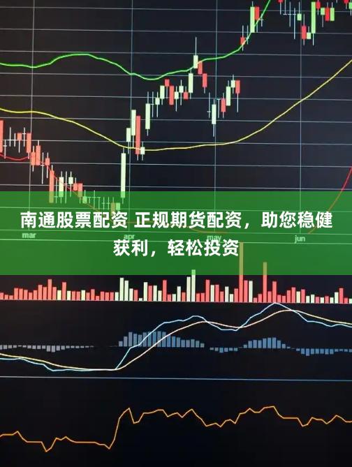 南通股票配资 正规期货配资，助您稳健获利，轻松投资