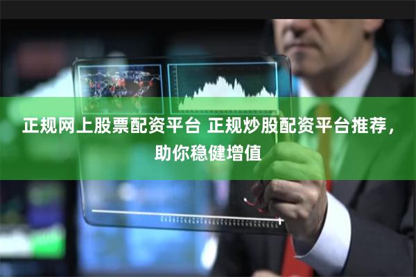 正规网上股票配资平台 正规炒股配资平台推荐，助你稳健增值
