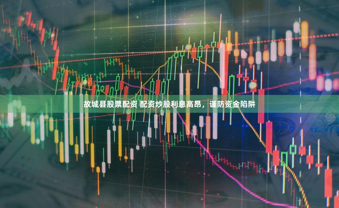 故城县股票配资 配资炒股利息高昂，谨防资金陷阱