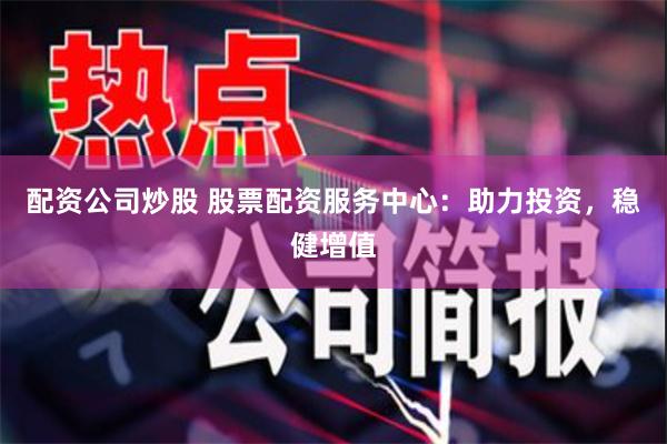 配资公司炒股 股票配资服务中心：助力投资，稳健增值