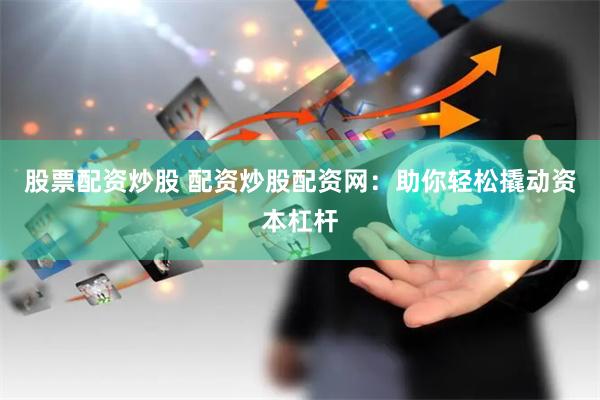 股票配资炒股 配资炒股配资网：助你轻松撬动资本杠杆