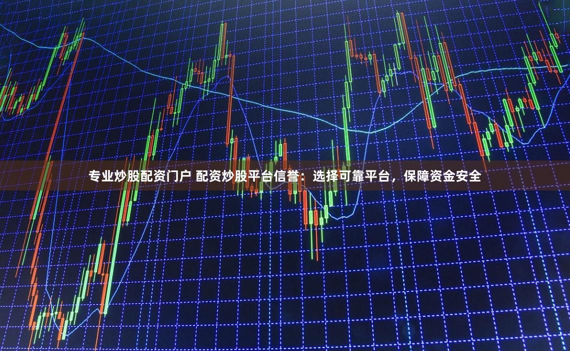 专业炒股配资门户 配资炒股平台信誉：选择可靠平台，保障资金安全
