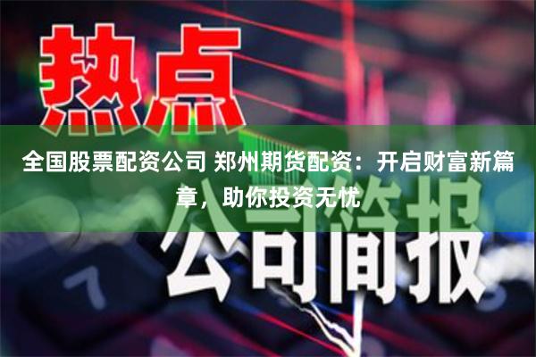 全国股票配资公司 郑州期货配资：开启财富新篇章，助你投资无忧