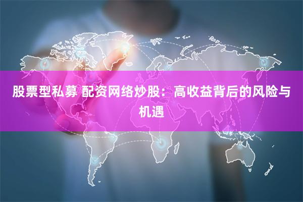 股票型私募 配资网络炒股：高收益背后的风险与机遇