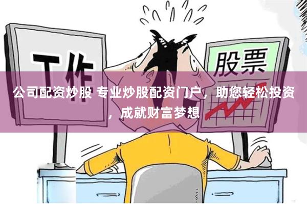 公司配资炒股 专业炒股配资门户，助您轻松投资，成就财富梦想