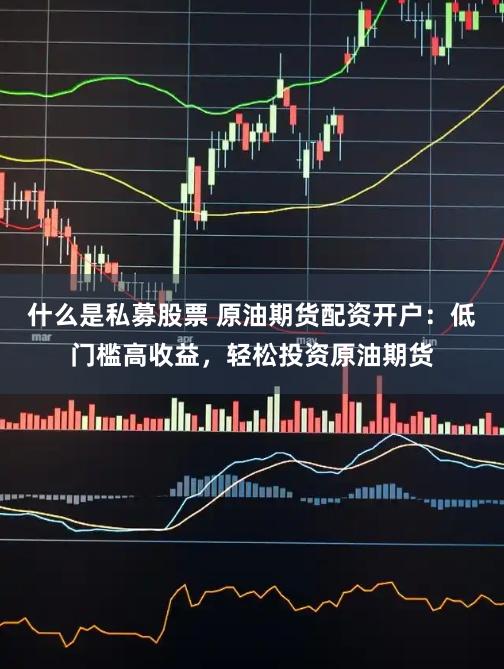 什么是私募股票 原油期货配资开户：低门槛高收益，轻松投资原油期货