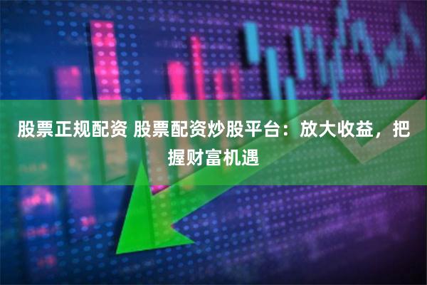 股票正规配资 股票配资炒股平台：放大收益，把握财富机遇