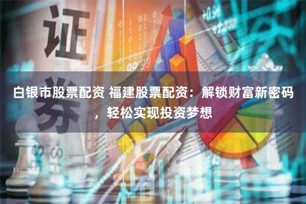 白银市股票配资 福建股票配资：解锁财富新密码，轻松实现投资梦想