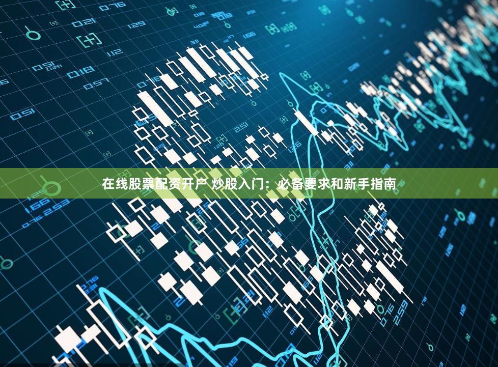 在线股票配资开户 炒股入门：必备要求和新手指南