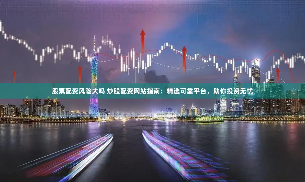 股票配资风险大吗 炒股配资网站指南：精选可靠平台，助你投资无忧