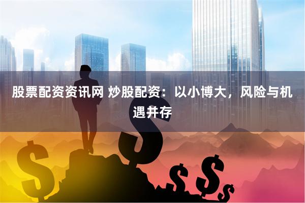 股票配资资讯网 炒股配资：以小博大，风险与机遇并存