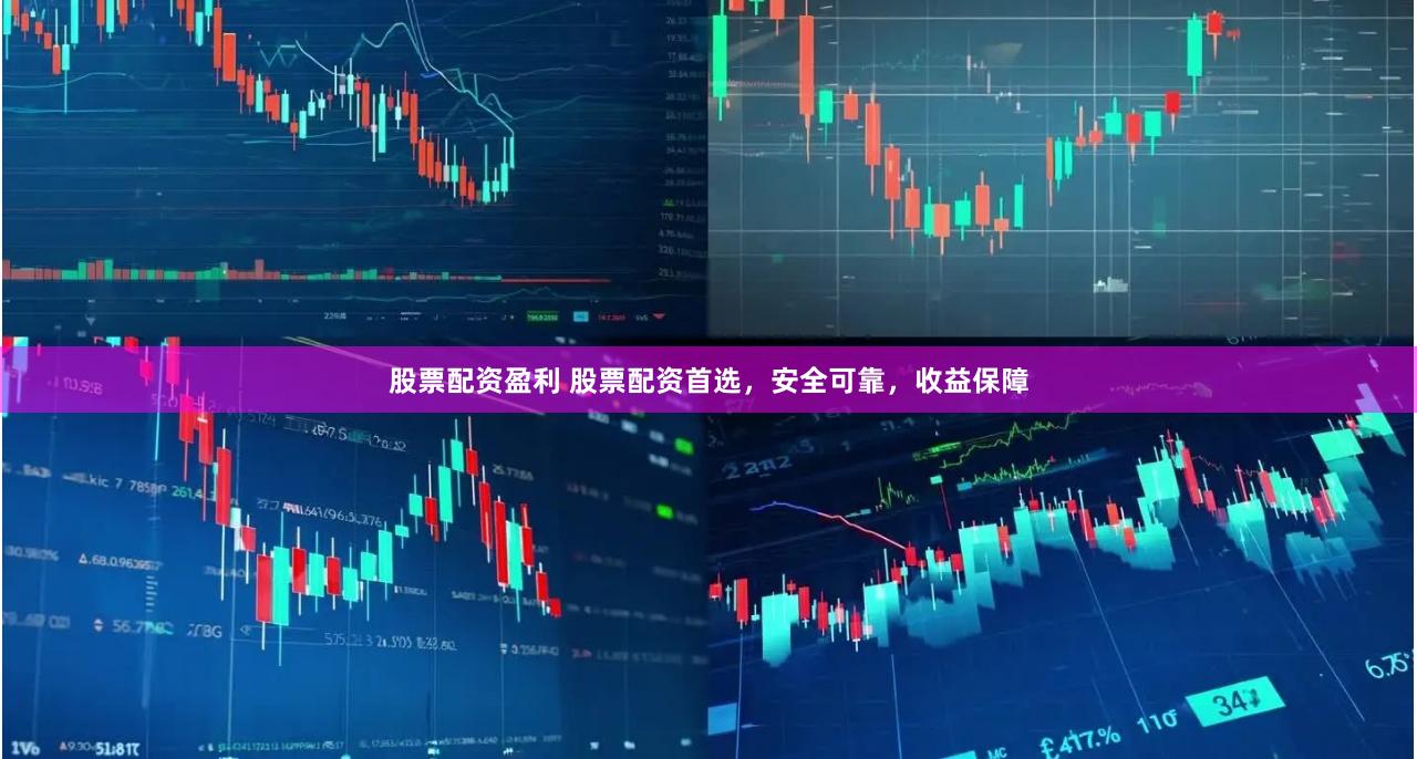 股票配资盈利 股票配资首选，安全可靠，收益保障