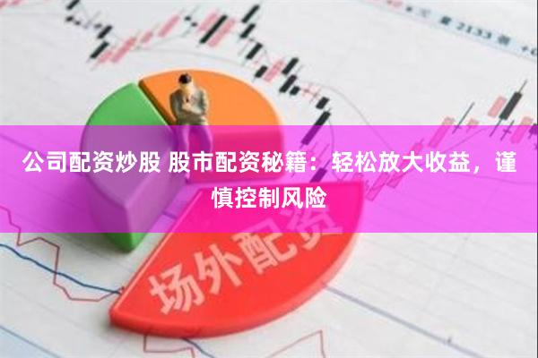 公司配资炒股 股市配资秘籍：轻松放大收益，谨慎控制风险
