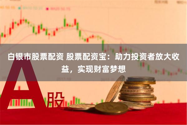 白银市股票配资 股票配资宝：助力投资者放大收益，实现财富梦想