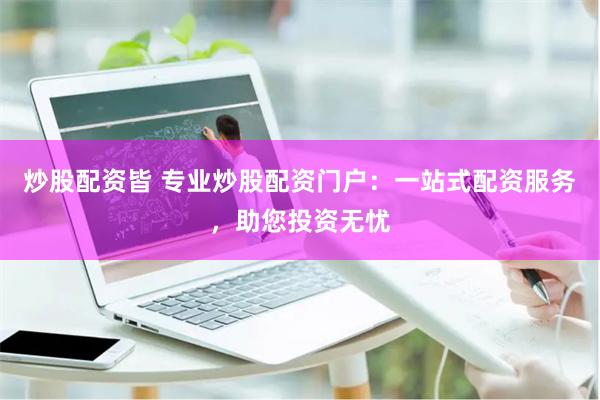 炒股配资皆 专业炒股配资门户：一站式配资服务，助您投资无忧