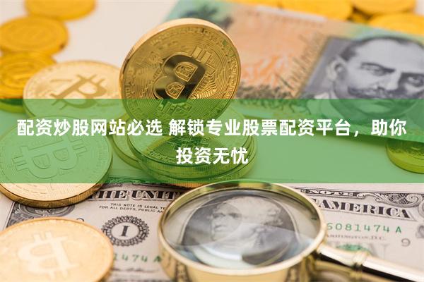 配资炒股网站必选 解锁专业股票配资平台，助你投资无忧
