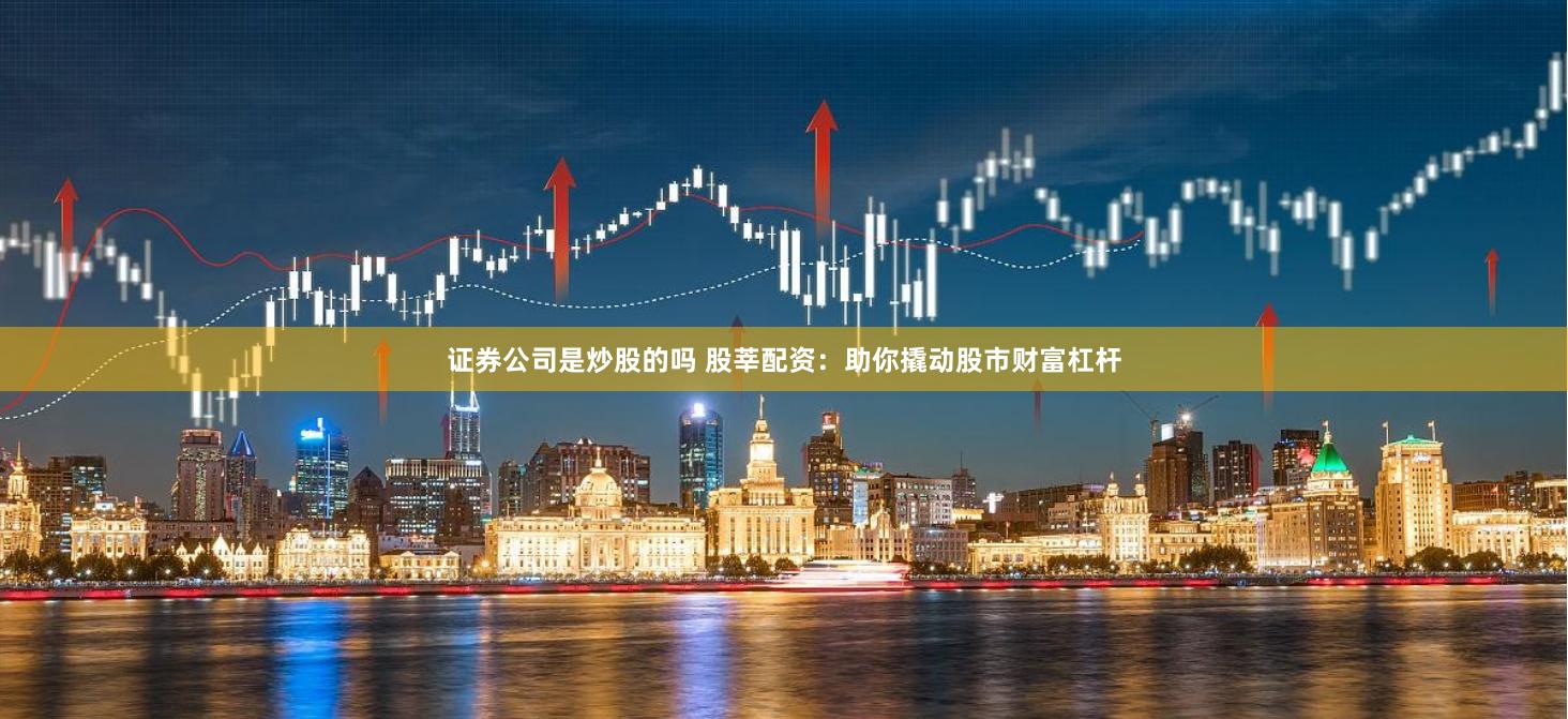 证券公司是炒股的吗 股莘配资：助你撬动股市财富杠杆
