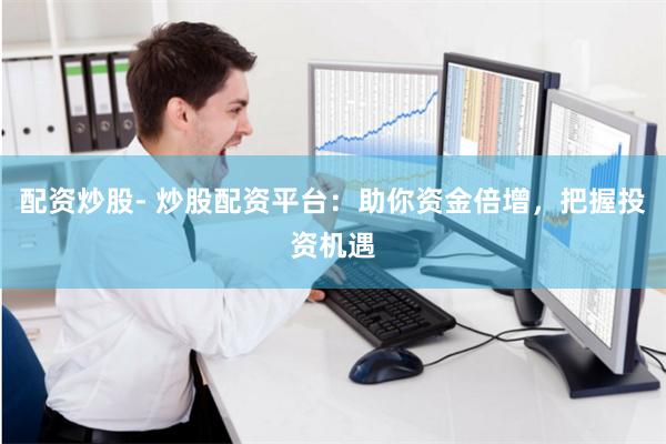 配资炒股- 炒股配资平台：助你资金倍增，把握投资机遇