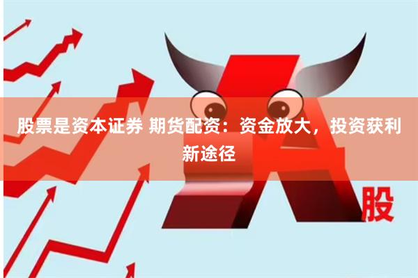 股票是资本证券 期货配资：资金放大，投资获利新途径