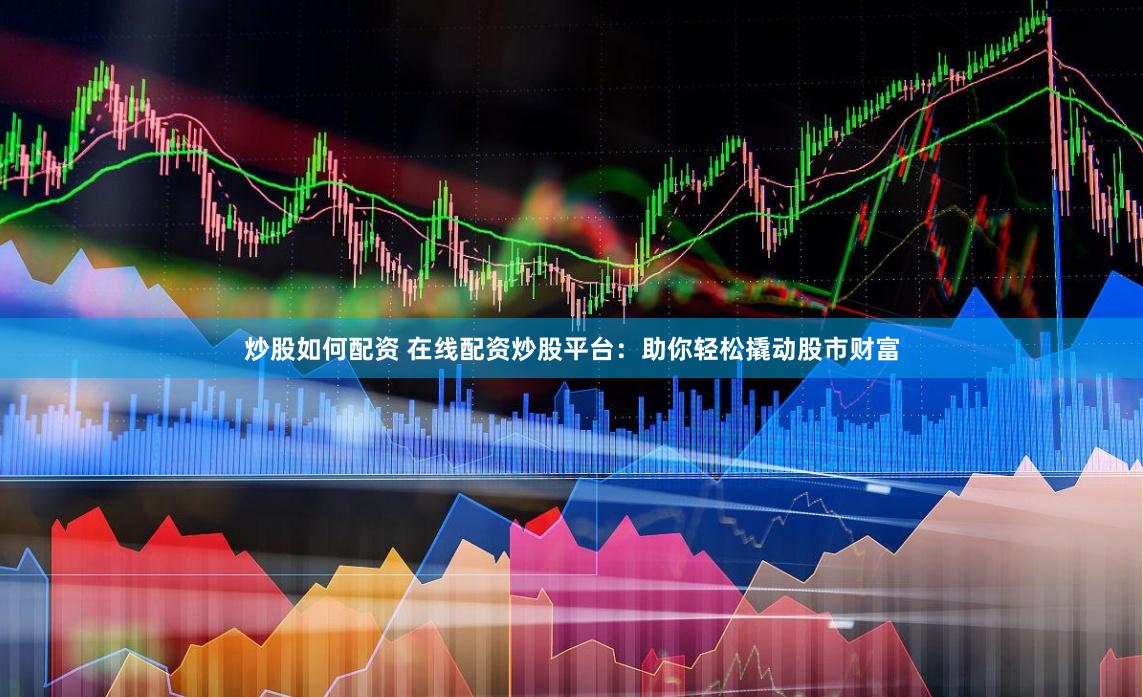 炒股如何配资 在线配资炒股平台：助你轻松撬动股市财富