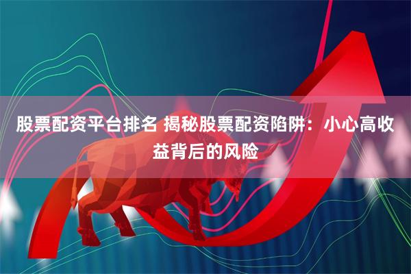 股票配资平台排名 揭秘股票配资陷阱：小心高收益背后的风险