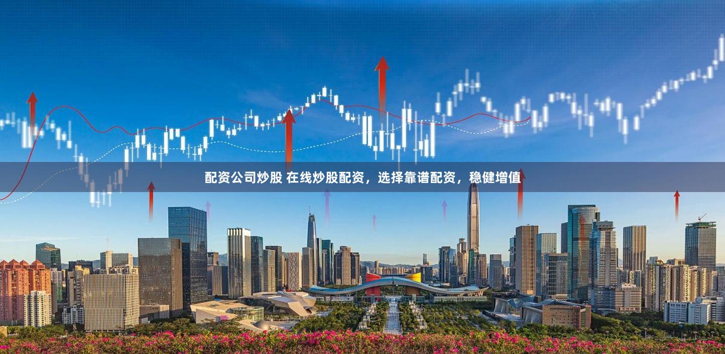 配资公司炒股 在线炒股配资，选择靠谱配资，稳健增值