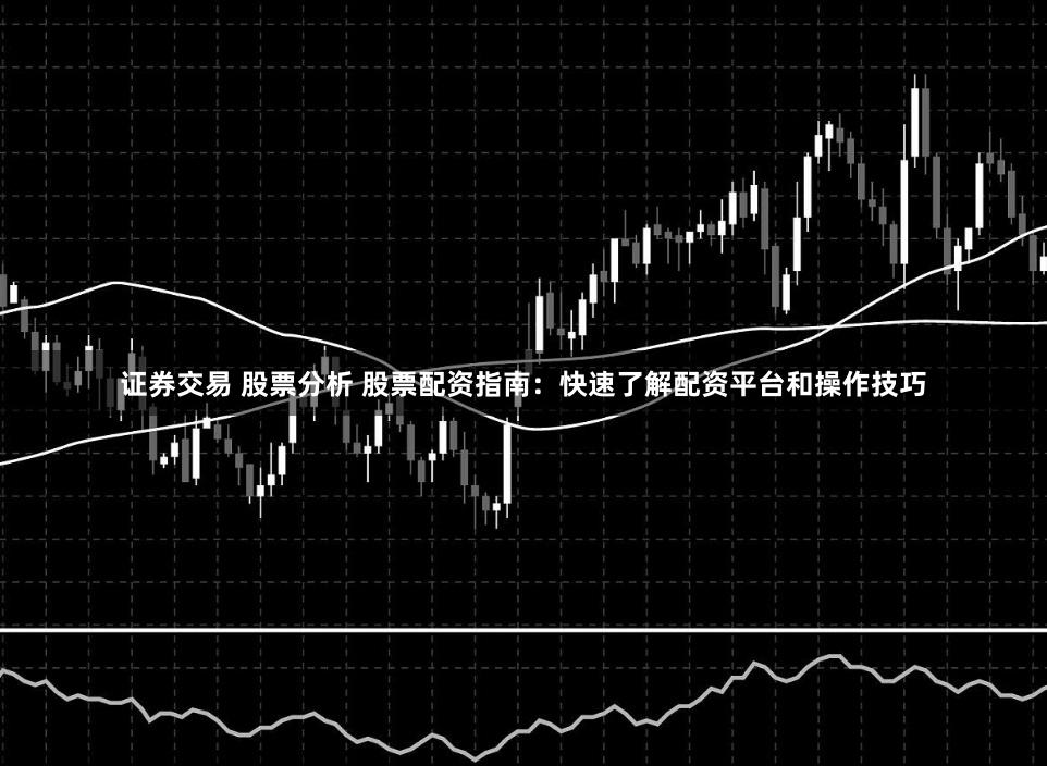 证券交易 股票分析 股票配资指南：快速了解配资平台和操作技巧