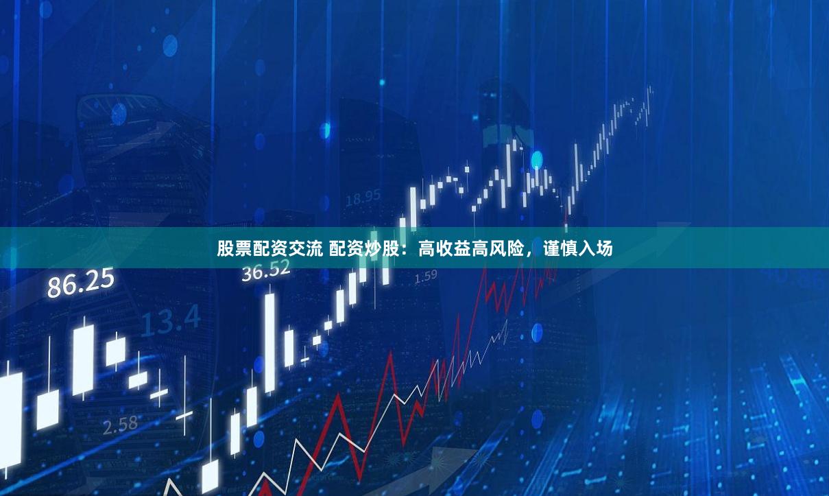 股票配资交流 配资炒股：高收益高风险，谨慎入场