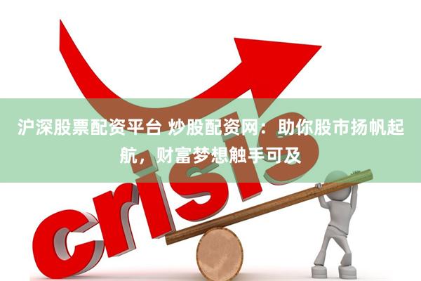 沪深股票配资平台 炒股配资网：助你股市扬帆起航，财富梦想触手可及