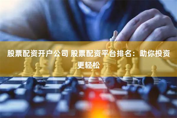 股票配资开户公司 股票配资平台排名：助你投资更轻松