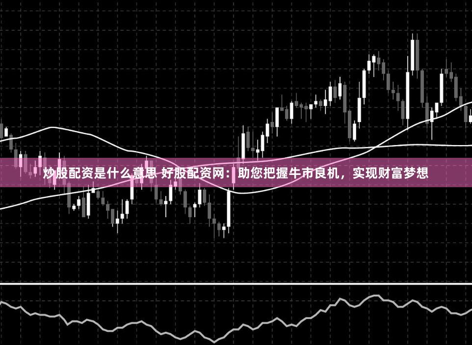 炒股配资是什么意思 好股配资网：助您把握牛市良机，实现财富梦想
