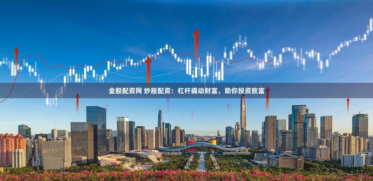 金股配资网 炒股配资：杠杆撬动财富，助你投资致富