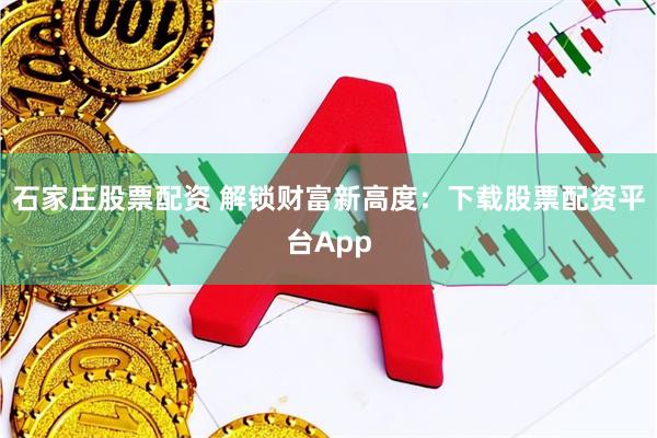 石家庄股票配资 解锁财富新高度：下载股票配资平台App
